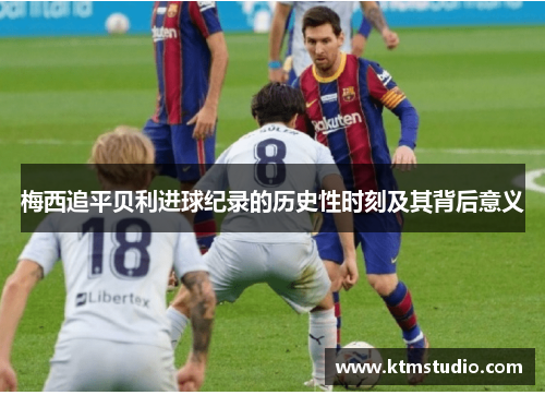 梅西追平贝利进球纪录的历史性时刻及其背后意义