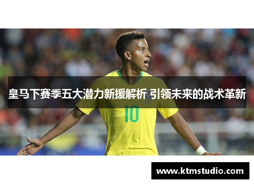 皇马下赛季五大潜力新援解析 引领未来的战术革新