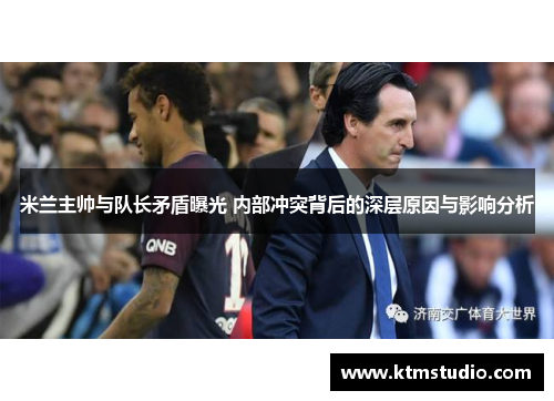 米兰主帅与队长矛盾曝光 内部冲突背后的深层原因与影响分析