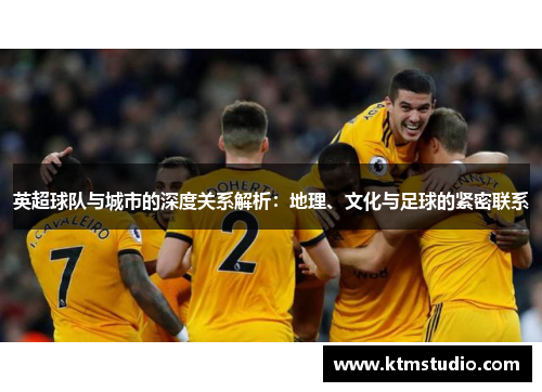 英超球队与城市的深度关系解析：地理、文化与足球的紧密联系