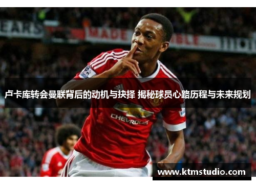 卢卡库转会曼联背后的动机与抉择 揭秘球员心路历程与未来规划