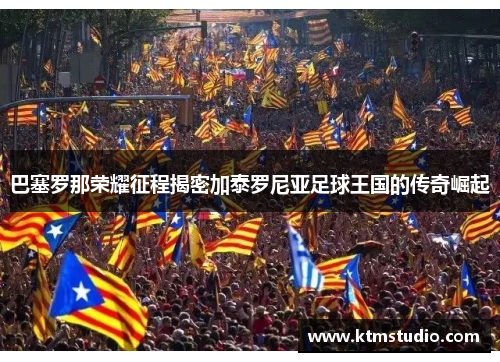巴塞罗那荣耀征程揭密加泰罗尼亚足球王国的传奇崛起