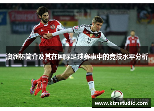 澳洲杯简介及其在国际足球赛事中的竞技水平分析