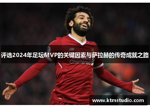 评选2024年足坛MVP的关键因素与萨拉赫的传奇成就之路
