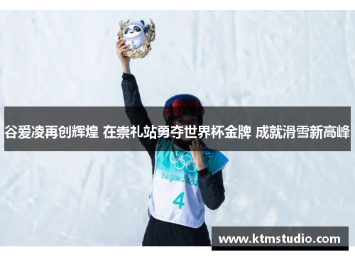 谷爱凌再创辉煌 在崇礼站勇夺世界杯金牌 成就滑雪新高峰