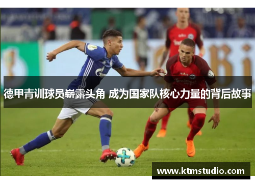 德甲青训球员崭露头角 成为国家队核心力量的背后故事