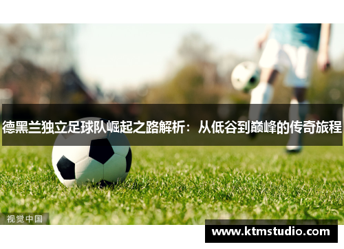 德黑兰独立足球队崛起之路解析：从低谷到巅峰的传奇旅程