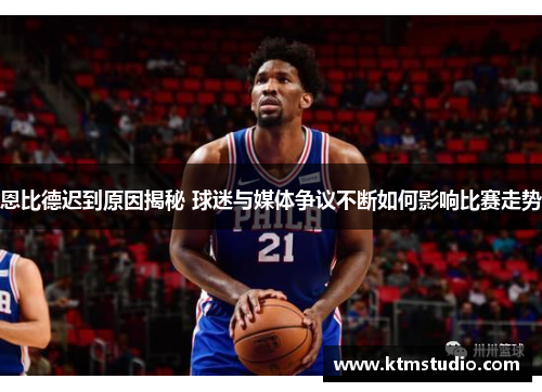 恩比德迟到原因揭秘 球迷与媒体争议不断如何影响比赛走势